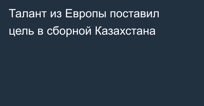 Талант из Европы поставил цель в сборной Казахстана