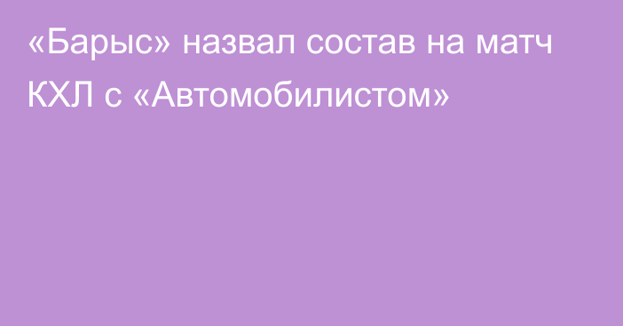 «Барыс» назвал состав на матч КХЛ с «Автомобилистом»