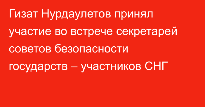 Гизат Нурдаулетов принял участие во встрече секретарей советов безопасности государств – участников СНГ