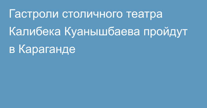 Гастроли столичного театра Калибека Куанышбаева пройдут в Караганде