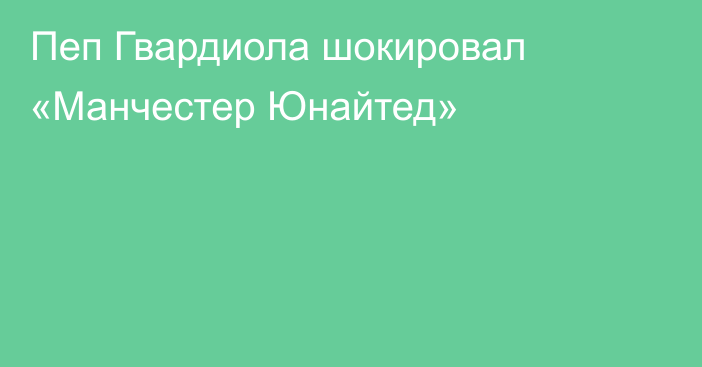 Пеп Гвардиола шокировал «Манчестер Юнайтед»