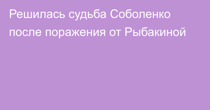 Решилась судьба Соболенко после поражения от Рыбакиной