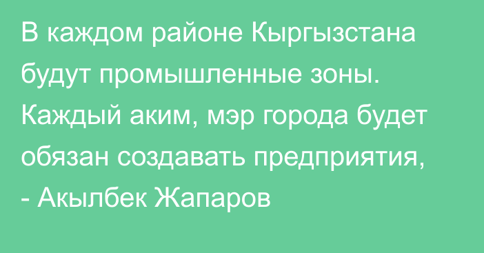 В каждом районе Кыргызстана будут промышленные зоны. Каждый аким, мэр города будет обязан создавать предприятия, - Акылбек Жапаров