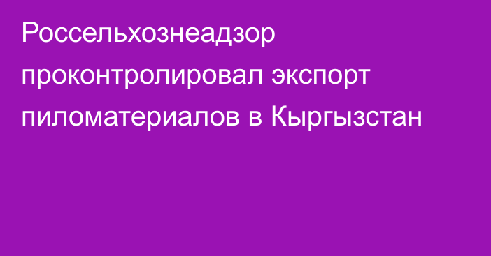 Россельхознеадзор проконтролировал экспорт пиломатериалов в Кыргызстан