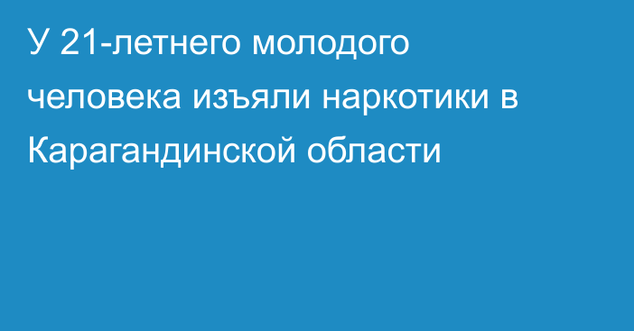 У 21-летнего молодого человека изъяли наркотики в Карагандинской области