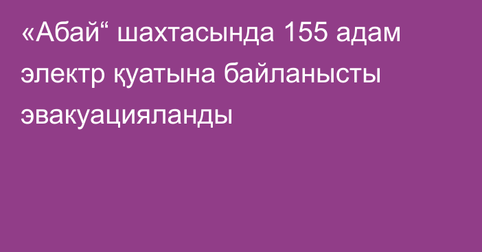 «Абай“ шахтасында 155 адам электр қуатына байланысты эвакуацияланды