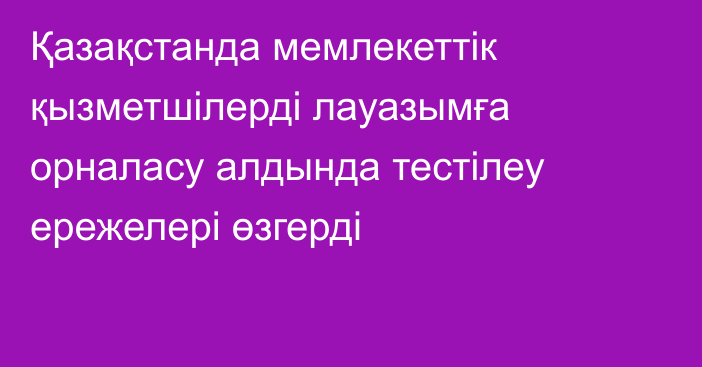 Қазақстанда мемлекеттік қызметшілерді лауазымға орналасу алдында тестілеу ережелері өзгерді