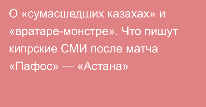 О «сумасшедших казахах» и «вратаре-монстре». Что пишут кипрские СМИ после матча «Пафос» — «Астана»