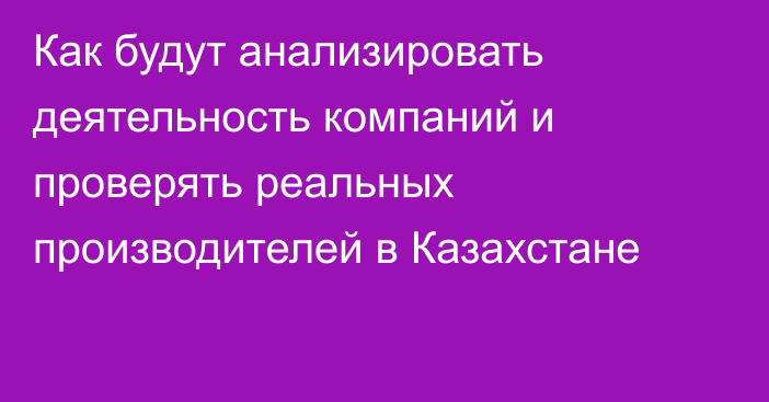 Как будут анализировать деятельность компаний и проверять реальных производителей в Казахстане