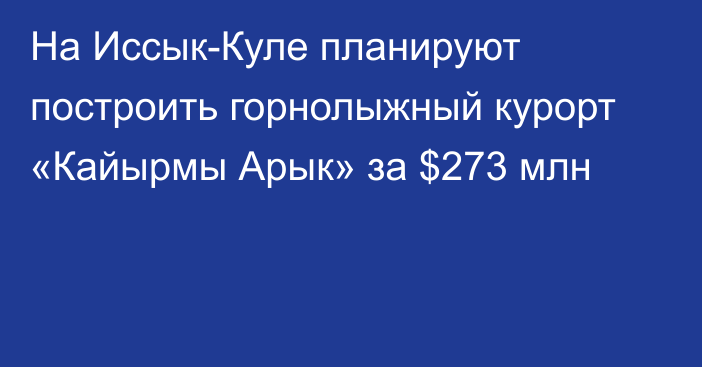 На Иссык-Куле планируют построить горнолыжный курорт «Кайырмы Арык» за $273 млн