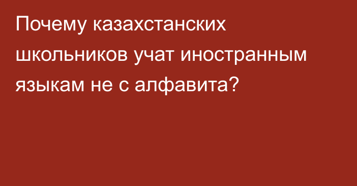 Почему казахстанских школьников учат иностранным языкам не с алфавита?