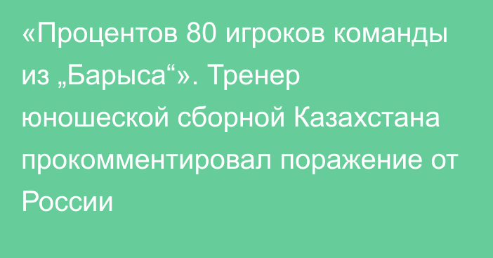 «Процентов 80 игроков команды из „Барыса“». Тренер юношеской сборной Казахстана прокомментировал поражение от России