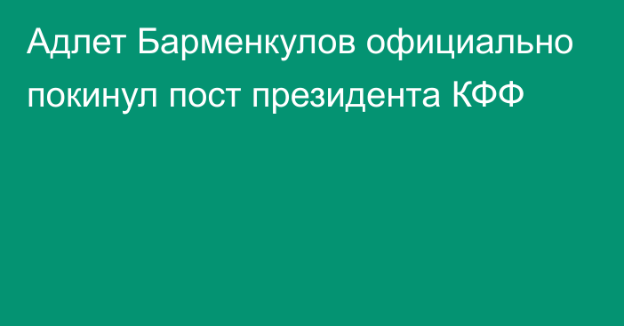 Адлет Барменкулов официально покинул пост президента КФФ