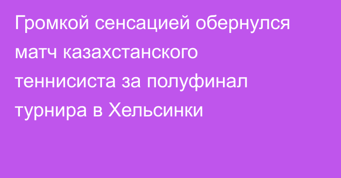 Громкой сенсацией обернулся матч казахстанского теннисиста за полуфинал турнира в Хельсинки