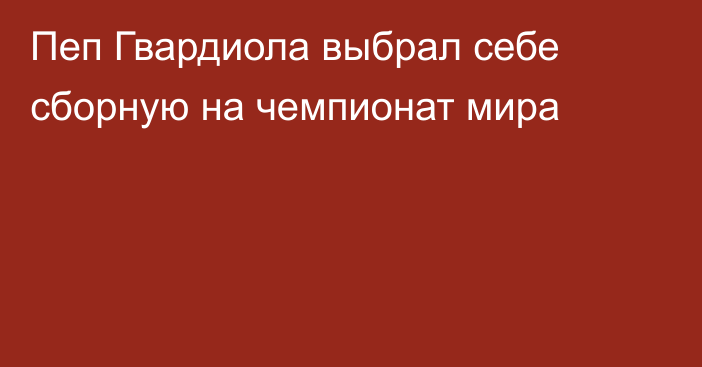 Пеп Гвардиола выбрал себе сборную на чемпионат мира