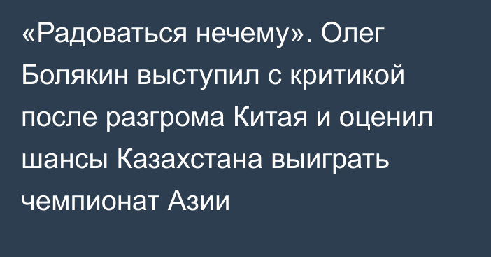 «Радоваться нечему». Олег Болякин выступил с критикой после разгрома Китая и оценил шансы Казахстана выиграть чемпионат Азии