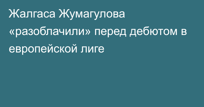 Жалгаса Жумагулова «разоблачили» перед дебютом в европейской лиге