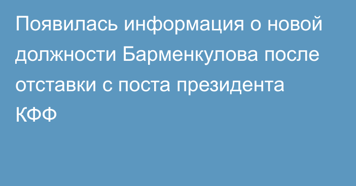 Появилась информация о новой должности Барменкулова после отставки с поста президента КФФ