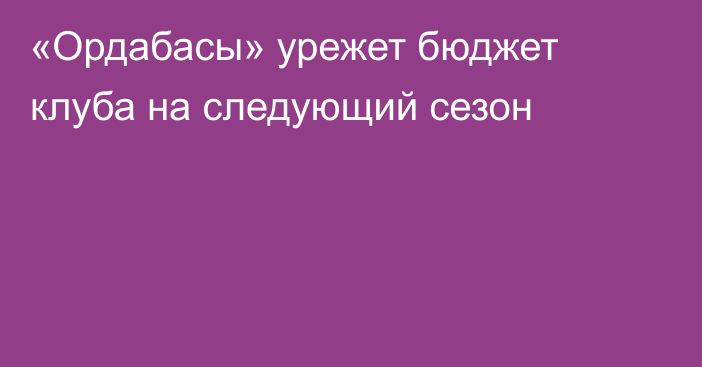 «Ордабасы» урежет бюджет клуба на следующий сезон