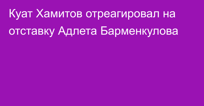 Куат Хамитов отреагировал на отставку Адлета Барменкулова