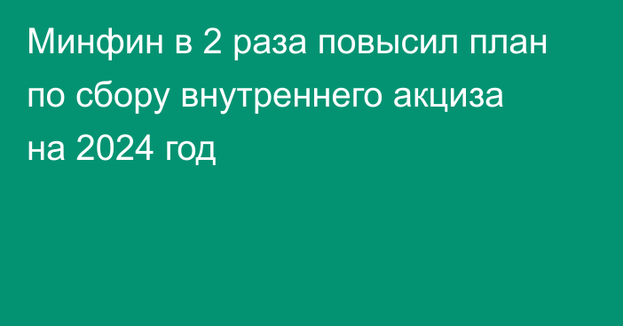 Минфин в 2 раза повысил план по сбору внутреннего акциза на 2024 год