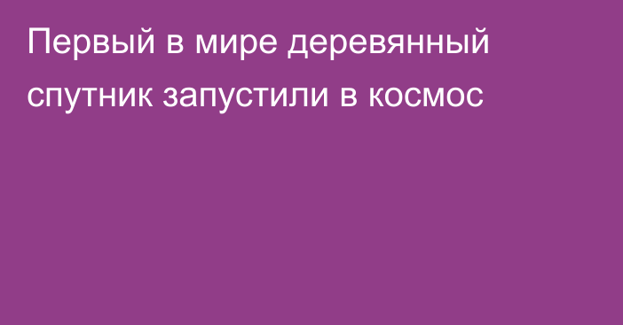 Первый в мире деревянный спутник запустили в космос