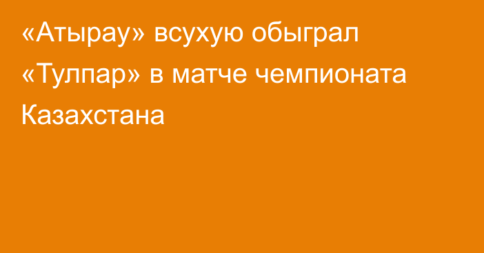 «Атырау» всухую обыграл «Тулпар» в матче чемпионата Казахстана