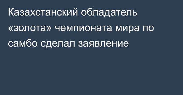 Казахстанский обладатель «золота» чемпионата мира по самбо сделал заявление