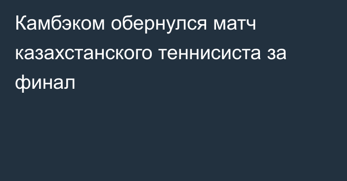 Камбэком обернулся матч казахстанского теннисиста за финал