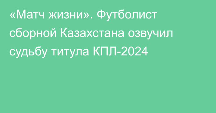 «Матч жизни». Футболист сборной Казахстана озвучил судьбу титула КПЛ-2024