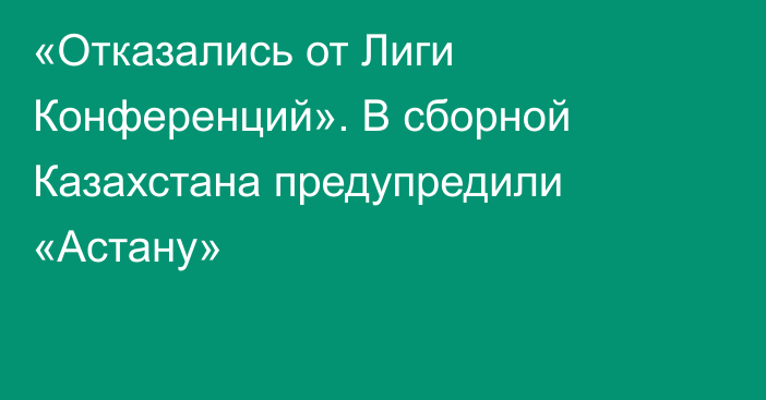 «Отказались от Лиги Конференций». В сборной Казахстана предупредили «Астану»