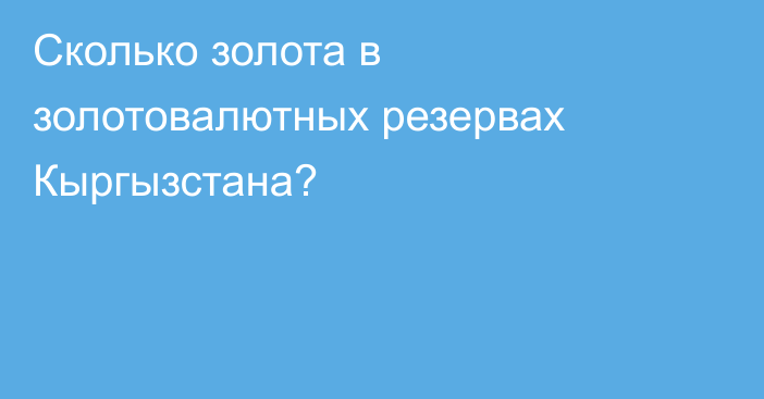 Сколько золота в золотовалютных резервах Кыргызстана?