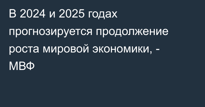 В 2024 и 2025 годах прогнозируется продолжение роста мировой экономики, - МВФ