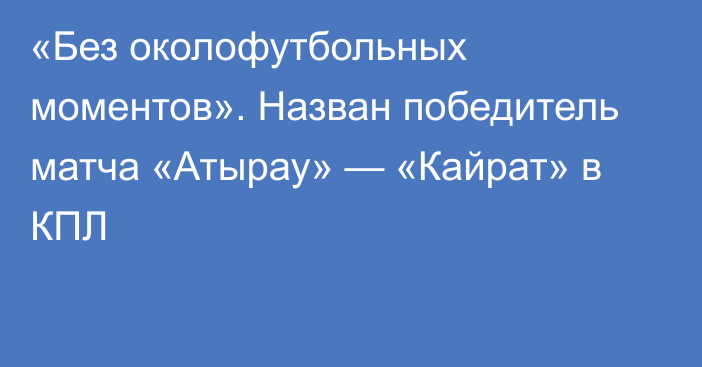 «Без околофутбольных моментов». Назван победитель матча «Атырау» — «Кайрат» в КПЛ