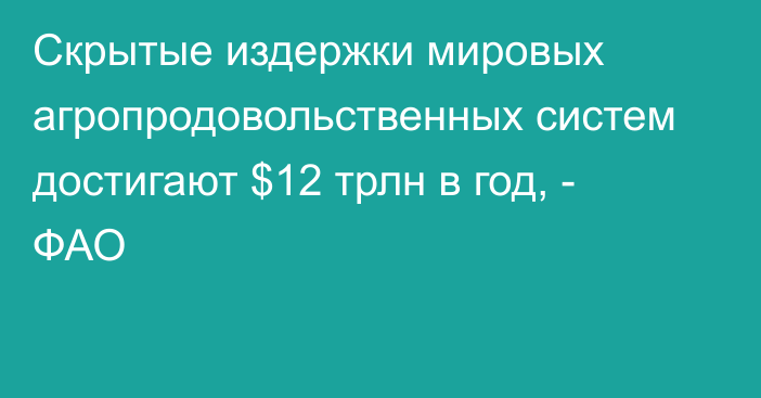 Скрытые издержки мировых агропродовольственных систем достигают $12 трлн в год, - ФАО