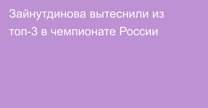 Зайнутдинова вытеснили из топ-3 в чемпионате России