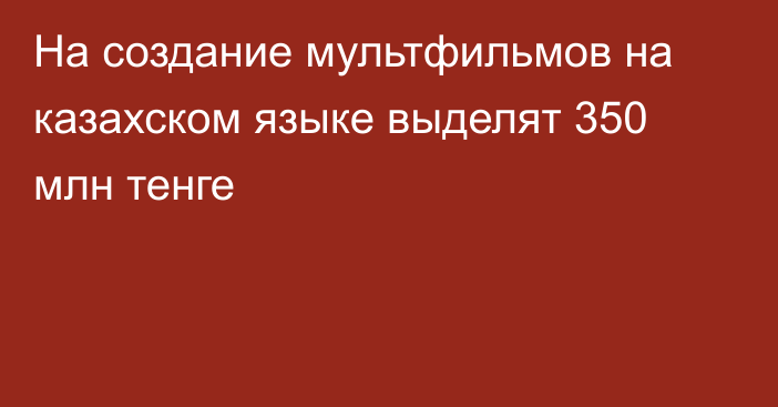 На создание мультфильмов на казахском языке выделят 350 млн тенге