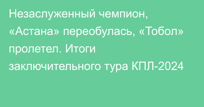 Незаслуженный чемпион, «Астана» переобулась, «Тобол» пролетел. Итоги заключительного тура КПЛ-2024