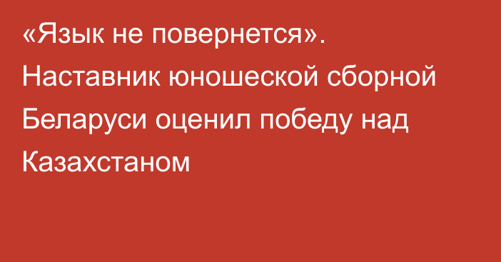 «Язык не повернется». Наставник юношеской сборной Беларуси оценил победу над Казахстаном