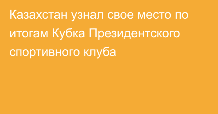 Казахстан узнал свое место по итогам Кубка Президентского спортивного клуба