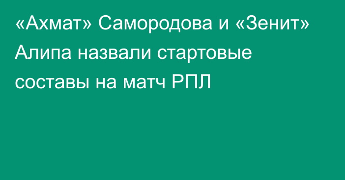 «Ахмат» Самородова и «Зенит» Алипа назвали стартовые составы на матч РПЛ