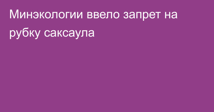 Минэкологии ввело запрет на рубку саксаула