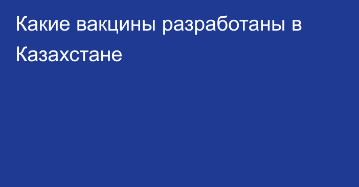 Какие вакцины разработаны в Казахстане