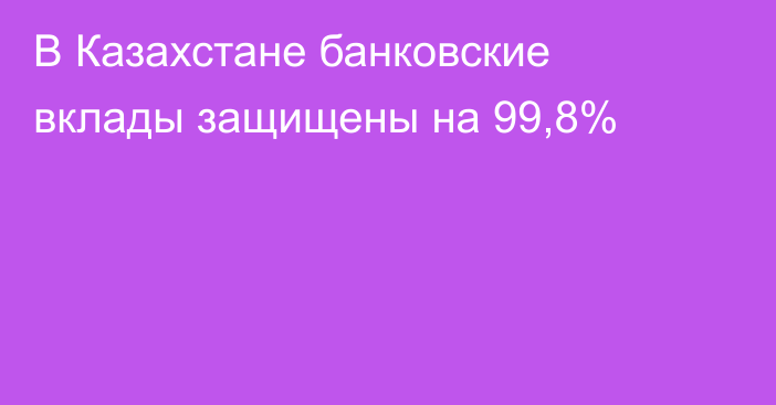 В Казахстане банковские вклады защищены на 99,8%