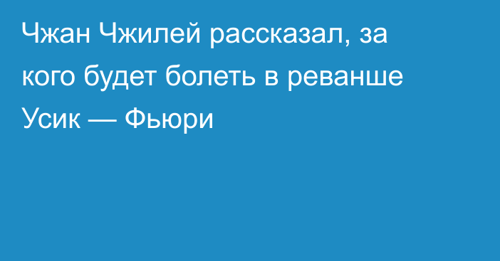 Чжан Чжилей рассказал, за кого будет болеть в реванше Усик — Фьюри