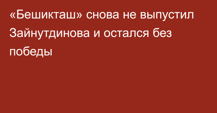 «Бешикташ» снова не выпустил Зайнутдинова и остался без победы