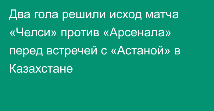 Два гола решили исход матча «Челси» против «Арсенала» перед встречей с «Астаной» в Казахстане