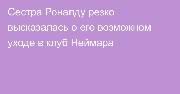 Сестра Роналду резко высказалась о его возможном уходе в клуб Неймара