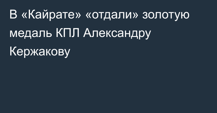 В «Кайрате» «отдали» золотую медаль КПЛ Александру Кержакову