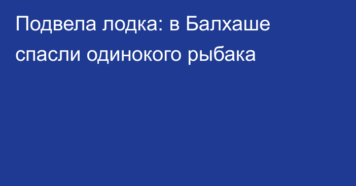 Подвела лодка: в Балхаше спасли одинокого рыбака